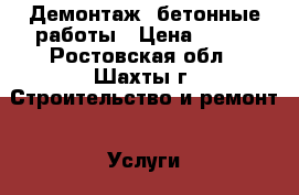 Демонтаж, бетонные работы › Цена ­ 500 - Ростовская обл., Шахты г. Строительство и ремонт » Услуги   . Ростовская обл.